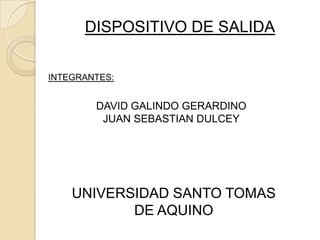 DISPOSITIVO DE SALIDA INTEGRANTES: DAVID GALINDO GERARDINO JUAN SEBASTIAN DULCEY UNIVERSIDAD SANTO TOMAS DE AQUINO 