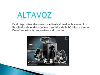 AltavozEs el dispositivo electronico mediante el cual se le emiten losResultados de ondas sonoras o sonidos de la PC o los sistemasDe informacionle proporcionan al usuario