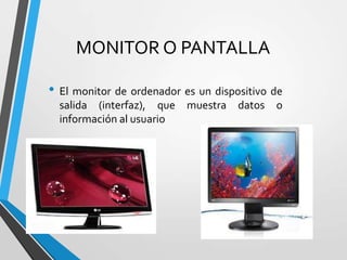 MONITOR O PANTALLA
• El monitor de ordenador es un dispositivo de
salida (interfaz), que
información al usuario

muestra datos

o

 