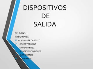 DISPOSITIVOS
DE
SALIDA
GRUPO Nº 2
INTEGRNATES:

 GUADALUPE CASTILLO
 OSCARYAGUANA
 DAVID JIMENEZ
 ROBERTO RODRIGUEZ
 JEAN CHIMBO
 LUIS BARBA

 