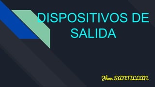 DISPOSITIVOS DE
SALIDA
Jhon SANTILLAN
 