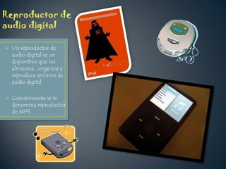 Reproductor de
audio digital
 Un reproductor de
audio digital es un
dispositivo que no
almacena , organiza y
reproduce archivos de
audio digital.
 Comúnmente se le
denomina reproductor
de MP3.

 