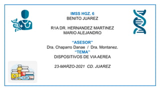 IMSS HGZ. 6
BENITO JUAREZ
R1A DR. HERNANDEZ MARTINEZ
MARIO ALEJANDRO
“ASESOR”
Dra. Chaparro Danae / Dra. Montanez.
“TEMA”
DISPOSITIVOS DE VIA AEREA
23-MARZO-2021 CD. JUAREZ
 