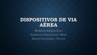 DISPOSITIVOS DE VIA
AÉREA
MR Roberto Rodríguez Reyna
Residente de Cirugía General – HNAL
Rotación Anestesiología – Vía aérea
 