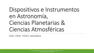 Dispositivos e Instrumentos
en Astronomía,
Ciencias Planetarias &
Ciencias Atmosféricas
POR: PROF. PÉREZ SANABRIA
PROF. PÉREZ SANABRIA - DISPOSITIVOS E INSTRUMENTOS PARA ASTRONOMÍA, CIENCIAS
PLANETARIAS & CIENCIAS ATMOSFÉRICAS
1
 