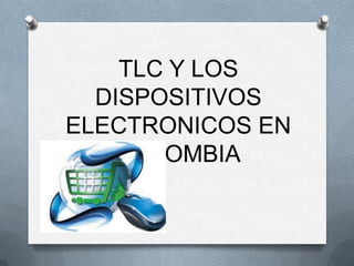 TLC Y LOS
  DISPOSITIVOS
ELECTRONICOS EN
    COLOMBIA
 