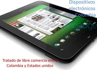 Dispositivos
                                  electrónicos
                                  en Colombia




Tratado de libre comercio entre
  Colombia y Estados unidos
 