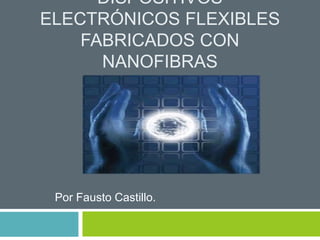 DISPOSITIVOS
ELECTRÓNICOS FLEXIBLES
FABRICADOS CON
NANOFIBRAS
Por Fausto Castillo.
 