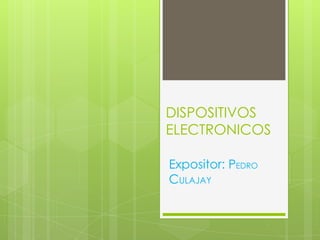 DISPOSITIVOS
ELECTRONICOS

Expositor: PEDRO
CULAJAY
 