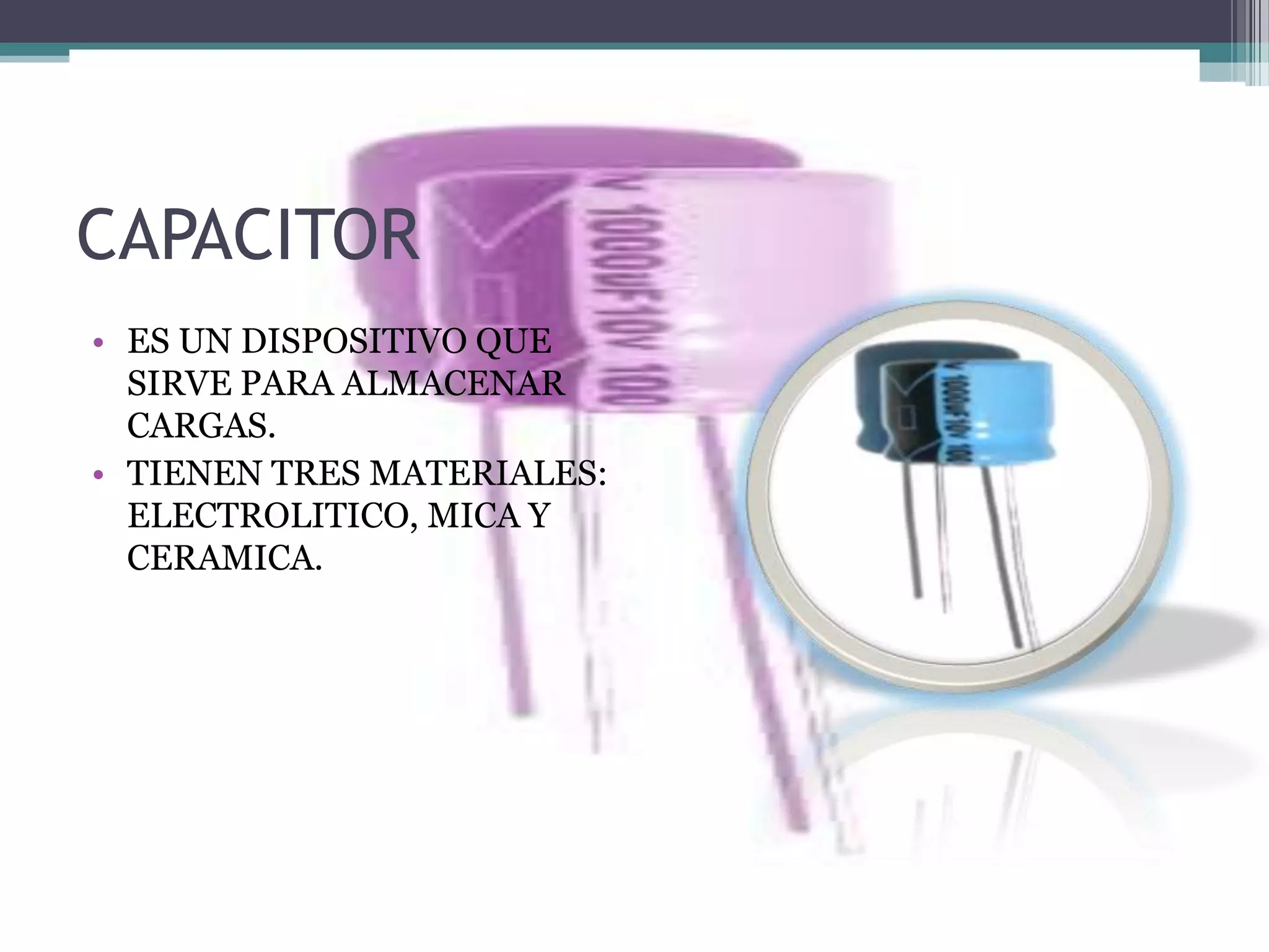 CAPACITOR
• ES UN DISPOSITIVO QUE
  SIRVE PARA ALMACENAR
  CARGAS.
• TIENEN TRES MATERIALES:
  ELECTROLITICO, MICA Y
  CERAMICA.
 