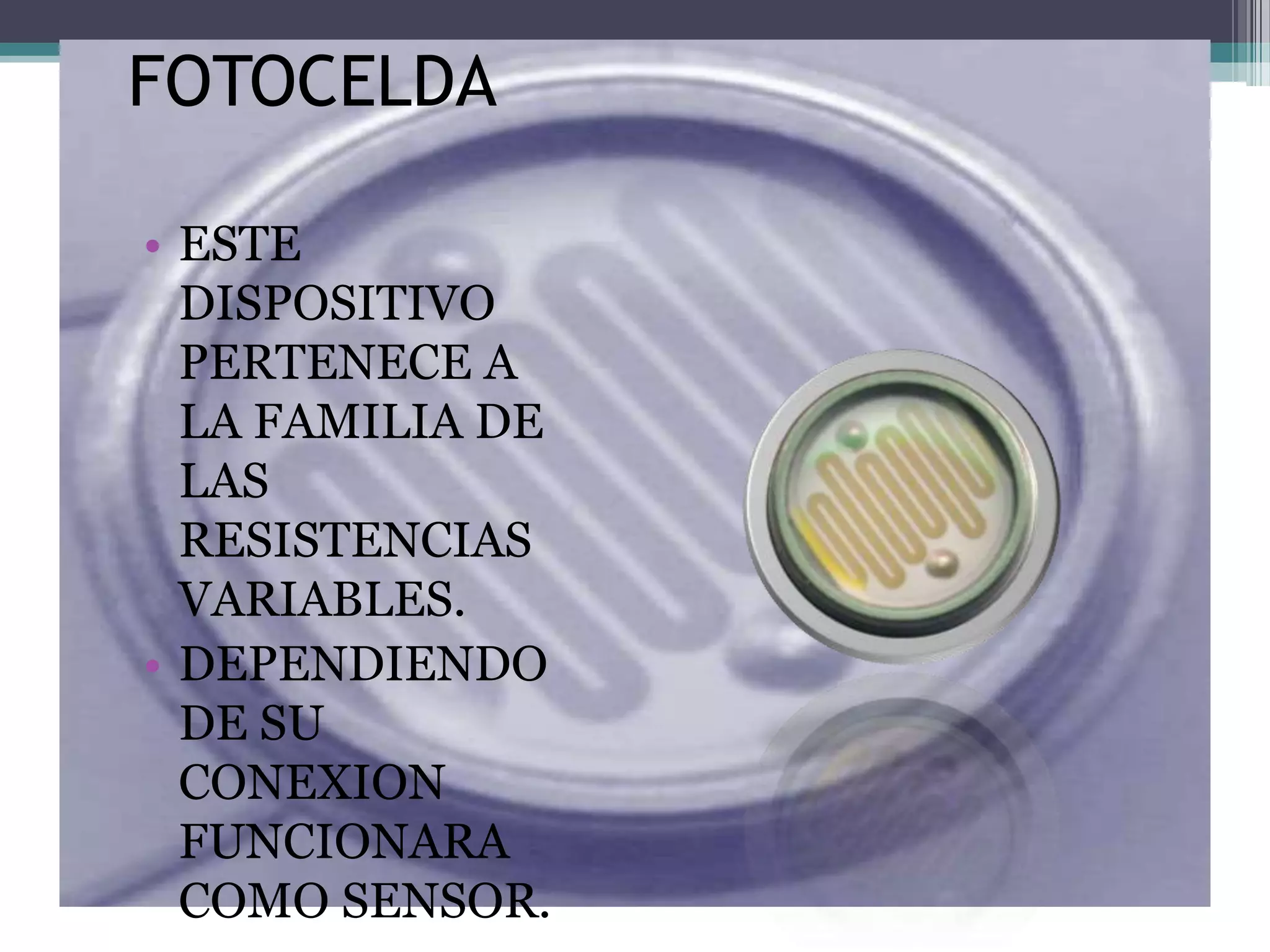 FOTOCELDA

• ESTE
  DISPOSITIVO
  PERTENECE A
  LA FAMILIA DE
  LAS
  RESISTENCIAS
  VARIABLES.
• DEPENDIENDO
  DE SU
  CONEXION
  FUNCIONARA
  COMO SENSOR.
 