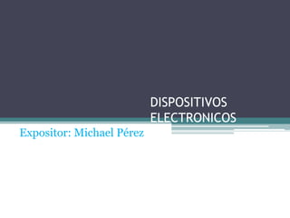 DISPOSITIVOS
                           ELECTRONICOS
Expositor: Michael Pérez
 