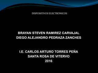 BRAYAN STEVEN RAMIREZ CARVAJAL
DIEGO ALEJANDRO PEDRAZA ZANCHES
I.E. CARLOS ARTURO TORRES PEÑA
SANTA ROSA DE VITERVO
2016
DISPOSITIVOS ELECTRONICOS
 