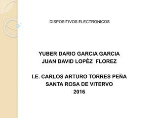 YUBER DARIO GARCIA GARCIA
JUAN DAVID LOPÈZ FLOREZ
I.E. CARLOS ARTURO TORRES PEÑA
SANTA ROSA DE VITERVO
2016
DISPOSITIVOS ELECTRONICOS
 