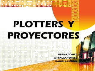 PLOTTERS Y
PROYECTORES
        LORENA GOMEZ
       Mª PAULA TORRES
       DANIELA PATIÑO
 
