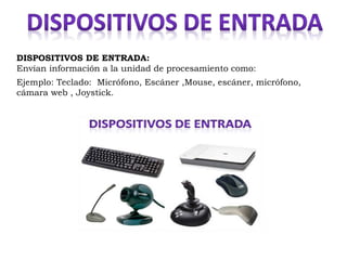 DISPOSITIVOS DE ENTRADA:
Envían información a la unidad de procesamiento como:
Ejemplo: Teclado: Micrófono, Escáner ,Mouse, escáner, micrófono,
cámara web , Joystick.
 