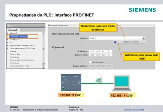 SITRAIN Capítulo 4
ST-MICRO1 / Dispositivos e redes de comunicação Página 15 / 49 Siemens AG © 2009
Propriedades do PLC: interface PROFINET
192.168.111.001 192.168.111.050
Selecione uma sub rede
existente
Adicione uma nova sub
rede
 