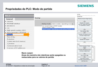 SITRAIN Capítulo 4
ST-MICRO1 / Dispositivos e redes de comunicação Página 20 / 49 Siemens AG © 2009
Propriedades do PLC: Modo de partida
Warm restart:
Áreas de memória não retentivas serão apagadas ou
restauradas para os valores de partida
 