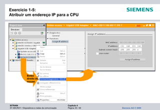SITRAIN Capítulo 4
ST-MICRO1 / Dispositivos e redes de comunicação Página 35 / 49 Siemens AG © 2009
Exercício 1-5:
Atribuir um endereço IP para a CPU
Botão
direito do
mouse
 