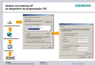 SITRAIN Capítulo 4
ST-MICRO1 / Dispositivos e redes de comunicação Página 4 / 49 Siemens AG © 2009
Atribuir um endereço IP
ao dispositivo de programação / PC
Network Connections
Control Panel
Local Area Connection
 