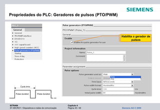 SITRAIN Capítulo 4
ST-MICRO1 / Dispositivos e redes de comunicação Página 45 / 49 Siemens AG © 2009
Propriedades do PLC: Geradores de pulsos (PTO/PWM)
Habilita o gerador de
pulsos
Cycle time
Pulse duration Pulse duration
 