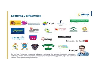 En AL-TOP Topografía ofrecemos soluciones completas de geo-posicionamiento (dispositivos,
software y soporte técnico) a distintas empresas pequeñas, medianas y grandes, aquí sólo se indican
algunas como referencias representativas.
Sectores y referencias
 