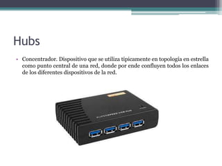 Hubs
• Concentrador. Dispositivo que se utiliza típicamente en topología en estrella
como punto central de una red, donde por ende confluyen todos los enlaces
de los diferentes dispositivos de la red.
 