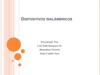 Dispositivos inalámbricos  Presentado  Por: Luis Edin Ibarguen M. Jhonathan Victoria Juan Camilo Toro 