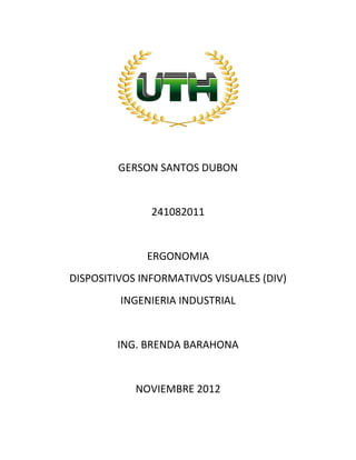 GERSON SANTOS DUBON
241082011
ERGONOMIA
DISPOSITIVOS INFORMATIVOS VISUALES (DIV)
INGENIERIA INDUSTRIAL
ING. BRENDA BARAHONA
NOVIEMBRE 2012
 