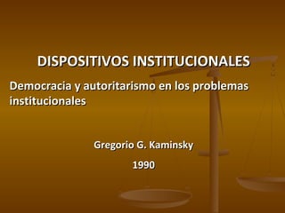 DISPOSITIVOS INSTITUCIONALESDISPOSITIVOS INSTITUCIONALES
Democracia y autoritarismo en los problemasDemocracia y autoritarismo en los problemas
institucionalesinstitucionales
Gregorio G. KaminskyGregorio G. Kaminsky
19901990
 