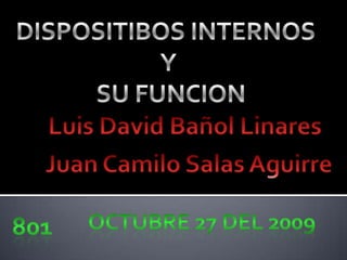 DISPOSITIBOS INTERNOS   Y  SU FUNCION Luis David Bañol Linares Juan Camilo Salas Aguirre Octubre 27 del 2009 801 