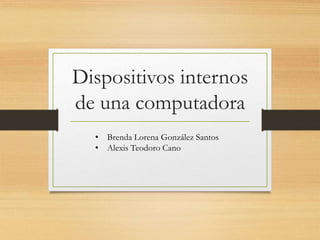 Dispositivos internos
de una computadora
• Brenda Lorena González Santos
• Alexis Teodoro Cano
 