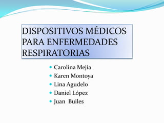 DISPOSITIVOS MÉDICOS
PARA ENFERMEDADES
RESPIRATORIAS
      Carolina Mejía
      Karen Montoya
      Lina Agudelo
      Daniel López
      Juan Builes
 