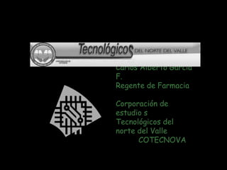 Carlos Alberto García F.Regente de Farmacia Corporación de estudio s Tecnológicos del norte del Valle  	COTECNOVA 