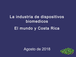 La industria de dispositivos
biomedicos
El mundo y Costa Rica
Agosto de 2018
 