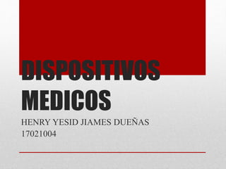 DISPOSITIVOS
MEDICOS
HENRY YESID JIAMES DUEÑAS
17021004
 