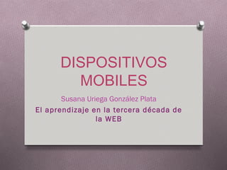 DISPOSITIVOS
        MOBILES
       Susana Uriega González Plata
El aprendizaje en la tercera década de
                 la WEB
 