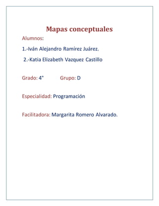Mapas conceptuales
Alumnos:
1.-Iván Alejandro Ramírez Juárez.
2.-Katia Elizabeth Vazquez Castillo
Grado: 4° Grupo: D
Especialidad: Programación
Facilitadora: Margarita Romero Alvarado.
 