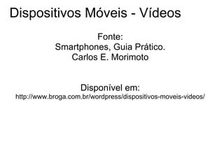 Dispositivos Móveis - Vídeos Fonte: Smartphones, Guia Prático. Carlos E. Morimoto Disponível em: http://www.broga.com.br/wordpress/dispositivos-moveis-videos/ 