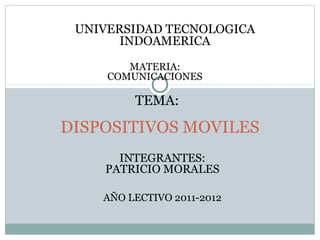 DISPOSITIVOS MOVILES
UNIVERSIDAD TECNOLOGICA
INDOAMERICA
TEMA:
INTEGRANTES:
PATRICIO MORALES
MATERIA:
COMUNICACIONES
AÑO LECTIVO 2011-2012
 