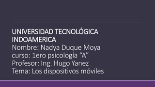 UNIVERSIDAD TECNOLÓGICA
INDOAMERICA
Nombre: Nadya Duque Moya
curso: 1ero psicología “A”
Profesor: Ing. Hugo Yanez
Tema: Los dispositivos móviles
 
