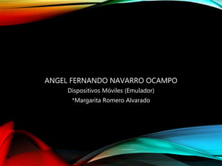 ANGEL FERNANDO NAVARRO OCAMPO
Dispositivos Móviles (Emulador)
*Margarita Romero Alvarado
 