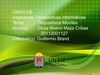 UNAH-VS
Asignatura: Perspectivas Informáticas
Tema: Dispositivos Moviles
Alumna: Dilcia Noemi Mejia Cribas
20112001127
Catedrático: Guillermo Brand
 