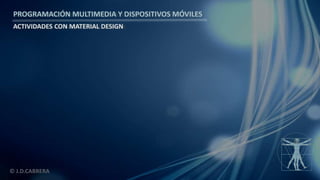 PROGRAMACIÓN MULTIMEDIA Y DISPOSITIVOS MÓVILES
ACTIVIDADES CON MATERIAL DESIGN
© J.D.CABRERA
 