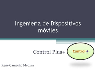 Ingeniería de Dispositivos
                móviles


                  Control Plus+

Rene Camacho Medina
 