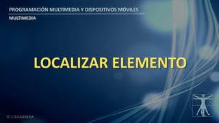 PROGRAMACIÓN MULTIMEDIA Y DISPOSITIVOS MÓVILES
MULTIMEDIA
© J.D.CABRERA
LOCALIZAR ELEMENTO
 