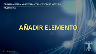 PROGRAMACIÓN MULTIMEDIA Y DISPOSITIVOS MÓVILES
MULTIMEDIA
© J.D.CABRERA
AÑADIR ELEMENTO
 
