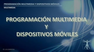 PROGRAMACIÓN MULTIMEDIA Y DISPOSITIVOS MÓVILES
MULTIMEDIA
© J.D.CABRERA
PROGRAMACIÓN MULTIMEDIA
Y
DISPOSITIVOS MÓVILES
 