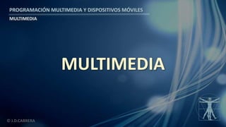 PROGRAMACIÓN MULTIMEDIA Y DISPOSITIVOS MÓVILES
MULTIMEDIA
© J.D.CABRERA
MULTIMEDIA
 