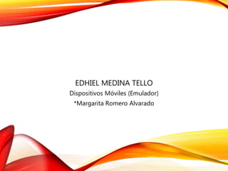 EDHIEL MEDINA TELLO
Dispositivos Móviles (Emulador)
*Margarita Romero Alvarado
 